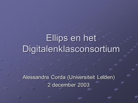 Ellips en het Digitalenklasconsortium Alessandra Corda (Universiteit Leiden) 2 december 2003.