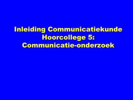 Inleiding Communicatiekunde Hoorcollege 5: Communicatie-onderzoek.