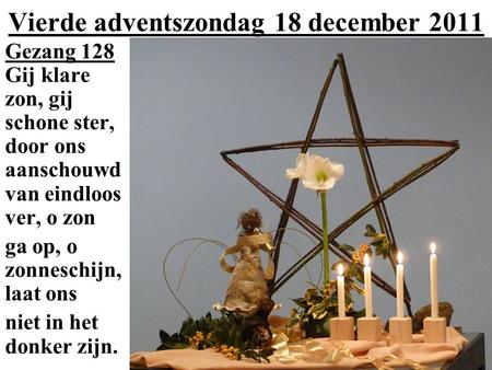Vierde adventszondag 18 december 2011 Gezang 128 Gij klare zon, gij schone ster, door ons aanschouwd van eindloos ver, o zon ga op, o zonneschijn, laat.