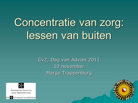 Concentratie van zorg: lessen van buiten CvZ, Dag van Advies 2011 10 november Margo Trappenburg.