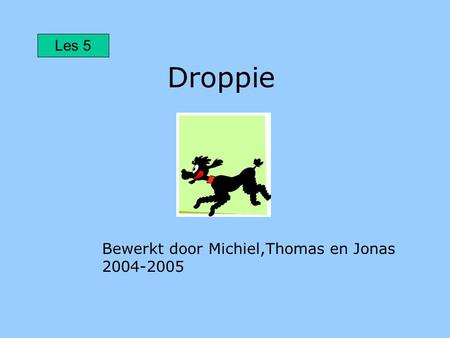 Droppie Bewerkt door Michiel,Thomas en Jonas 2004-2005 Les 5.
