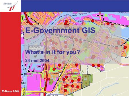 E-Team 2004 24 mei 2004 E-Government GIS What’s in it for you? 24 mei 2004.