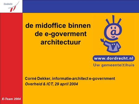 E-Team 2004 de midoffice binnen de e-goverment architectuur Corné Dekker, informatie-architect e-government Overheid & ICT, 29 april 2004.