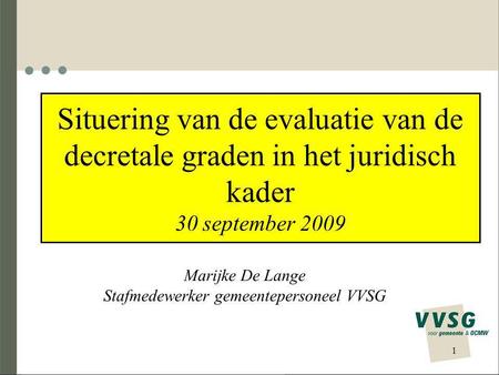 Situering van de evaluatie van de decretale graden in het juridisch kader 30 september 2009 Marijke De Lange Stafmedewerker gemeentepersoneel VVSG 1.