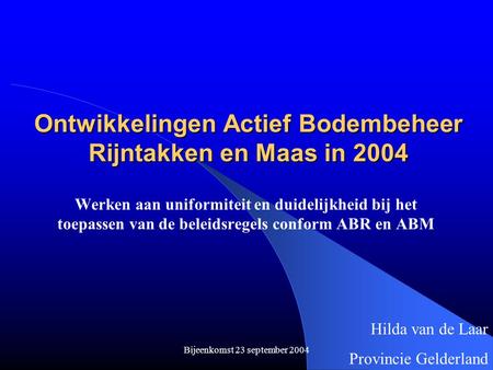 Bijeenkomst 23 september 2004 Ontwikkelingen Actief Bodembeheer Rijntakken en Maas in 2004 Werken aan uniformiteit en duidelijkheid bij het toepassen van.