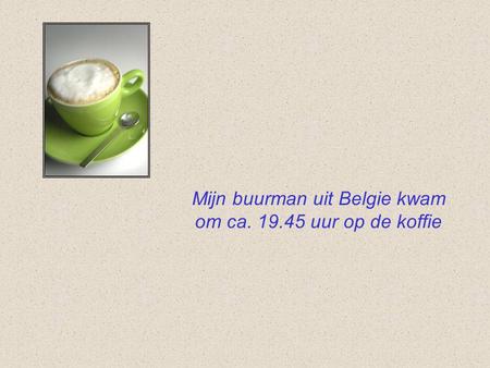Mijn buurman uit Belgie kwam om ca. 19.45 uur op de koffie.