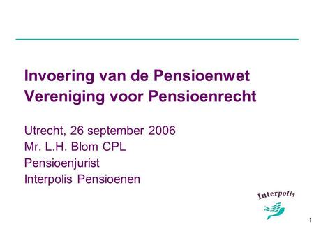 1 Invoering van de Pensioenwet Vereniging voor Pensioenrecht Utrecht, 26 september 2006 Mr. L.H. Blom CPL Pensioenjurist Interpolis Pensioenen.