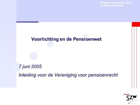 Ministerie van Sociale Zaken en Werkgelegenheid Voorlichting en de Pensioenwet 7 juni 2005 Inleiding voor de Vereniging voor pensioenrecht.