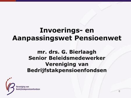 0 Invoerings- en Aanpassingswet Pensioenwet mr. drs. G. Bierlaagh Senior Beleidsmedewerker Vereniging van Bedrijfstakpensioenfondsen.