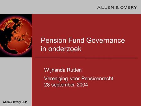 Allen & Overy LLP Pension Fund Governance in onderzoek Wijnanda Rutten Vereniging voor Pensioenrecht 28 september 2004.
