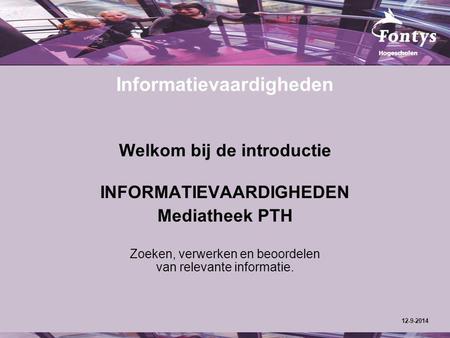 Informatievaardigheden Welkom bij de introductie INFORMATIEVAARDIGHEDEN Mediatheek PTH Zoeken, verwerken en beoordelen van relevante informatie. 12-9-2014.