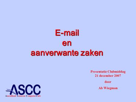 E-mail en aanverwante zaken Presentatie Clubmiddag 21 december 2007 door Ab Wiegman Amstelland Senioren ComputerClub.