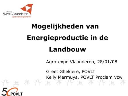 Mogelijkheden van Energieproductie in de Landbouw Agro-expo Vlaanderen, 28/01/08 Greet Ghekiere, POVLT Kelly Mermuys, POVLT Proclam vzw.