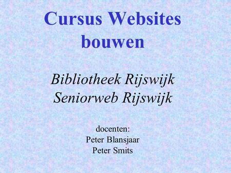 Cursus Websites bouwen Bibliotheek Rijswijk Seniorweb Rijswijk docenten: Peter Blansjaar Peter Smits.