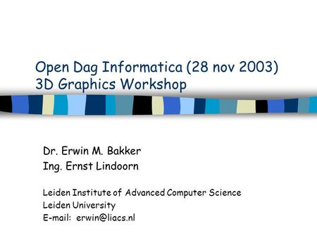Open Dag Informatica (28 nov 2003) 3D Graphics Workshop Dr. Erwin M. Bakker Ing. Ernst Lindoorn Leiden Institute of Advanced Computer Science Leiden University.