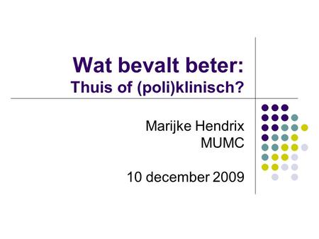 Wat bevalt beter: Thuis of (poli)klinisch? Marijke Hendrix MUMC 10 december 2009.