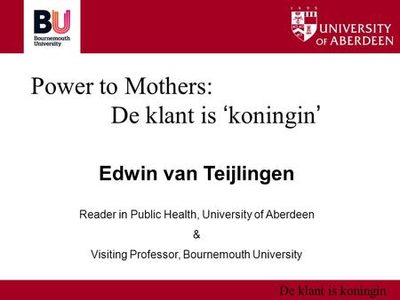 De klant is koningin Power to Mothers: De klant is ‘ koningin ’ Edwin van Teijlingen Reader in Public Health, University of Aberdeen & Visiting Professor,