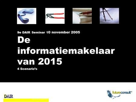 9e DAIR Seminar 1 0 november 2005 De informatiemakelaar van 2015 4 Scenario’s.