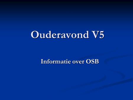 Ouderavond V5 Informatie over OSB. Opbouw OSB V4: oriëntatie/verkenning V4: oriëntatie/verkenning V5: oriëntatie/verdieping V5: oriëntatie/verdieping.