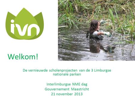 Welkom! De vernieuwde scholenprojecten van de 3 Limburgse nationale parken Interlimburgse NME dag Gouvernement Maastricht 21 november 2013.