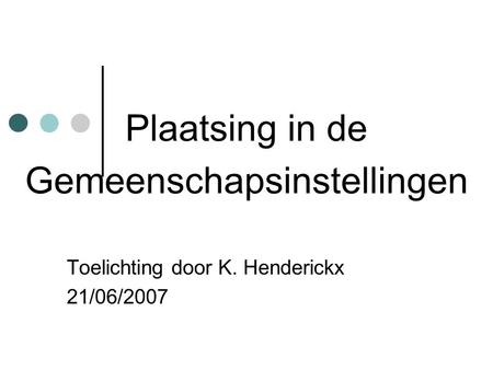 Plaatsing in de Gemeenschapsinstellingen Toelichting door K. Henderickx 21/06/2007.