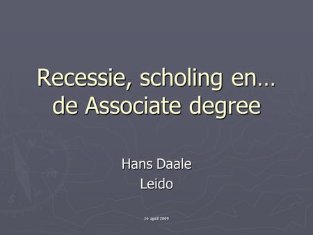 16 april 2009 Recessie, scholing en… de Associate degree Hans Daale Leido.