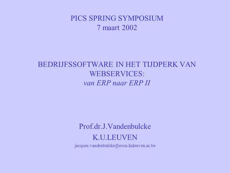 PICS SPRING SYMPOSIUM 7 maart 2002 BEDRIJFSSOFTWARE IN HET TIJDPERK VAN WEBSERVICES: van ERP naar ERP II Prof.dr.J.Vandenbulcke K.U.LEUVEN