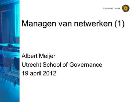 Universiteit Utrecht Managen van netwerken (1) Albert Meijer Utrecht School of Governance 19 april 2012.