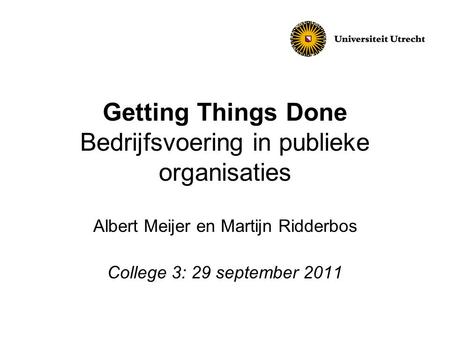 Getting Things Done Bedrijfsvoering in publieke organisaties Albert Meijer en Martijn Ridderbos College 3: 29 september 2011.