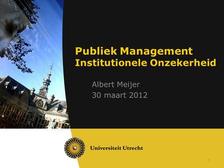 1 Publiek Management Institutionele Onzekerheid Albert Meijer 30 maart 2012.
