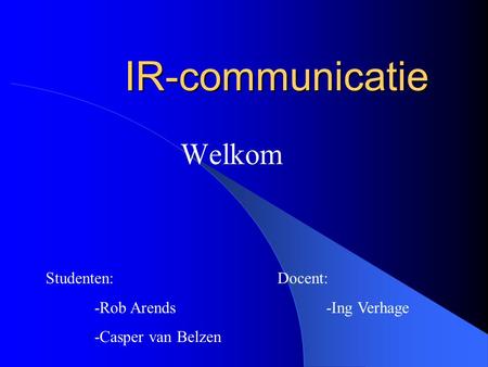 IR-communicatie Welkom Studenten: -Rob Arends -Casper van Belzen Docent: -Ing Verhage.