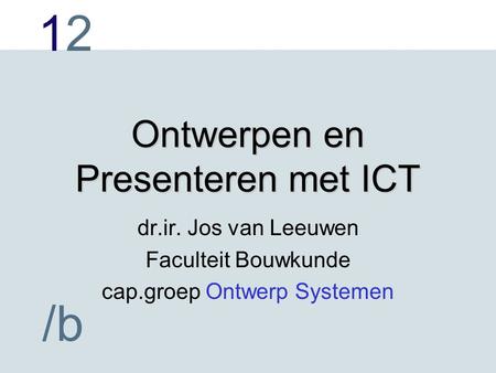 1212 /b Ontwerpen en Presenteren met ICT dr.ir. Jos van Leeuwen Faculteit Bouwkunde cap.groep Ontwerp Systemen.