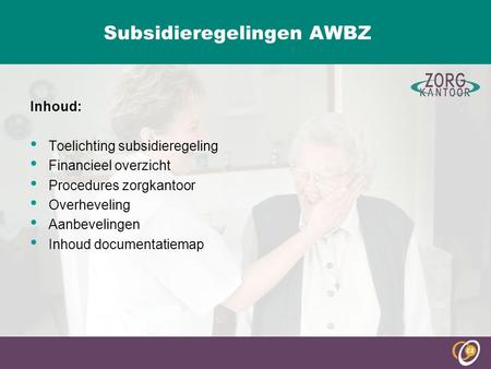 Subsidieregelingen AWBZ Inhoud: Toelichting subsidieregeling Financieel overzicht Procedures zorgkantoor Overheveling Aanbevelingen Inhoud documentatiemap.