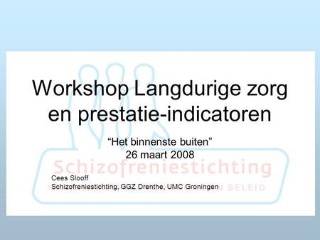 Workshop Langdurige zorg en prestatie-indicatoren “Het binnenste buiten” 26 maart 2008 Cees Slooff Schizofreniestichting, GGZ Drenthe, UMC Groningen.
