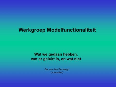 Werkgroep Modelfunctionaliteit Wat we gedaan hebben, wat er gelukt is, en wat niet Gé van den Eertwegh (voorzitter)