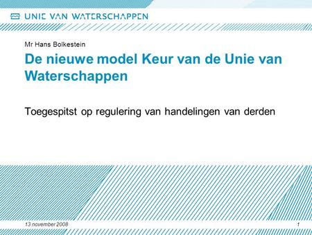 13 november 2008 Mr Hans Bolkestein 1 De nieuwe model Keur van de Unie van Waterschappen Toegespitst op regulering van handelingen van derden.