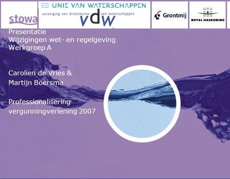 Presentatie Wijzigingen wet- en regelgeving Werkgroep A Carolien de Vries & Martijn Boersma Professionalisering vergunningverlening 2007.