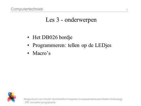 Computertechniek Hogeschool van Utrecht / Institute for Computer, Communication and Media Technology ; PIC assember programeren 1 Les 3 - onderwerpen Het.