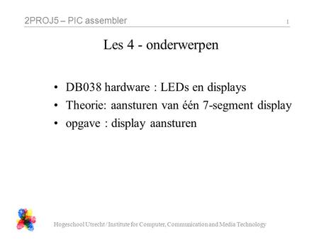 2PROJ5 – PIC assembler Hogeschool Utrecht / Institute for Computer, Communication and Media Technology 1 Les 4 - onderwerpen DB038 hardware : LEDs en displays.