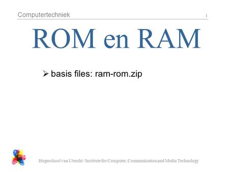 Computertechniek Hogeschool van Utrecht / Institute for Computer, Communication and Media Technology 1  basis files: ram-rom.zip.