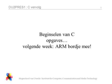 DU2PRES1 : C vervolg Hogeschool van Utrecht / Institute for Computer, Communication and Media Technology 1 Beginselen van C opgaves… volgende week: ARM.