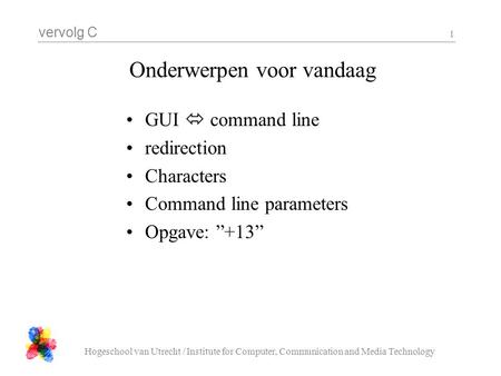 Vervolg C Hogeschool van Utrecht / Institute for Computer, Communication and Media Technology 1 Onderwerpen voor vandaag GUI  command line redirection.