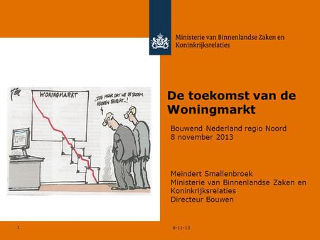 1 8-11-13 De toekomst van de Woningmarkt Meindert Smallenbroek Ministerie van Binnenlandse Zaken en Koninkrijksrelaties Directeur Bouwen Bouwend Nederland.