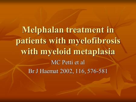 Melphalan treatment in patients with myelofibrosis with myeloid metaplasia MC Petti et al Br J Haemat 2002, 116, 576-581.