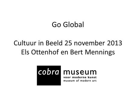 CoBrA en Cobra Museum Cobra Global Cases. Go Global Cultuur in Beeld 25 november 2013 Els Ottenhof en Bert Mennings.