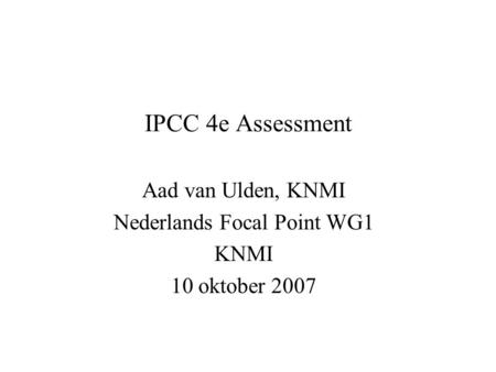 IPCC 4e Assessment Aad van Ulden, KNMI Nederlands Focal Point WG1 KNMI 10 oktober 2007.