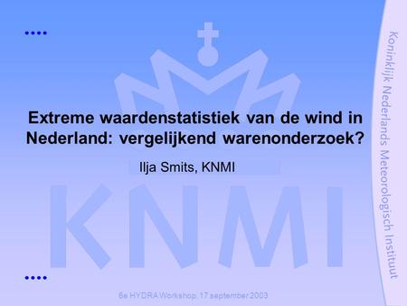 6e HYDRA Workshop, 17 september 2003 Extreme waardenstatistiek van de wind in Nederland: vergelijkend warenonderzoek? Ilja Smits, KNMI.