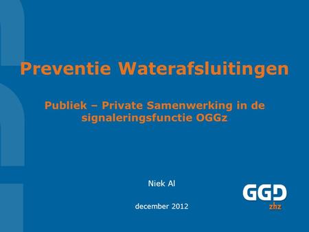 Preventie Waterafsluitingen Publiek – Private Samenwerking in de signaleringsfunctie OGGz Niek Al december 2012.