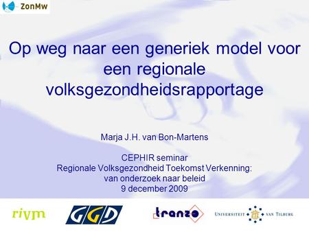 Op weg naar een generiek model voor een regionale volksgezondheidsrapportage Marja J.H. van Bon-Martens CEPHIR seminar Regionale Volksgezondheid Toekomst.