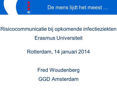 Risicocommunicatie bij opkomende infectieziekten Erasmus Universiteit Rotterdam, 14 januari 2014 Fred Woudenberg GGD Amsterdam De mens lijdt het meest.